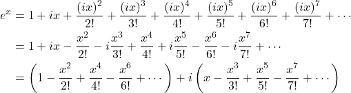 \begin{equation*}\begin{aligned}e^x &= 1 + ix + \frac{(ix)^2}{2!} + \frac{(ix)^3}{3!} + \frac{(ix)^4}{4!} + \frac{(ix)^5}{5!} + \frac{(ix)^6}{6!} + \frac{(ix)^7}{7!} + \cdots \\& = 1 + ix - \frac{x^2}{2!} -i \frac{x^3}{3!} + \frac{x^4}{4!} + i\frac{x^5}{5!} - \frac{x^6}{6!} - i \frac{x^7}{7!} + \cdots \\& = \left (1 - \frac{x^2}{2!} + \frac{x^4}{4!} - \frac{x^6}{6!} + \cdots \right ) + i \left(x - \frac{x^3}{3!} + \frac{x^5}{5!} - \frac{x^7}{7!} + \cdots \right)\end{aligned}\end{equation*}