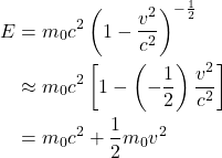 \begin{equation*}\begin{aligned}E &= m_0 c^2 \left ( 1- \frac{v^2}{c^2}\right )^{-\frac{1}{2}} \\&\approx m_0 c^2 \left [ 1 - \left (-\frac{1}{2} \right ) \frac{v^2}{c^2} \right ] \\& = m_0 c^2 + \frac{1}{2} m_0 v^2\end{aligned}\end{equation*}