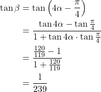 \begin{align*}\tan \beta &= \tan \left( 4\alpha - \frac{\pi}{4}\right) \\&= \frac{\tan 4\alpha - \tan \frac{\pi}{4}}{1 + \tan 4\alpha \cdot \tan \frac{\pi}{4}} \\&= \frac{\frac{120}{119}-1}{1+ \frac{120}{119} }\\&= \frac{1}{239}\end{align*}