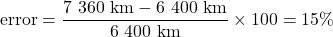 \[ {\rm error} = \frac{7\ 360\ {\rm km} - 6\ 400\ {\rm km}}{6\ 400\ {\rm km}} \times 100 = 15\%\]