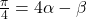 \frac{\pi}{4}= 4\alpha - \beta