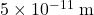 5 \times 10^{-11} \ {\rm m}