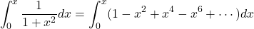 \begin{align*}\int_0^x \frac{1}{1 + x^2} dx &= \int_0^x ( 1 - x^2 + x^4 - x^6 + \cdots )dx\end{align*}