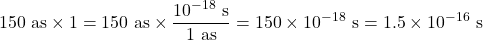 \[ \rm 150 \ as \times  1 = 150 \ as \times \frac{10^{-18} \ s}{1\ as}  =150 \times 10^{-18} \  s} = 1.5 \times 10^{-16} \ s \]