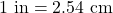 \[ 1~{\rm in} = 2.54~ {\rm cm} \]