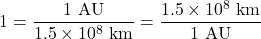 \[ 1 = \frac{1\ {\rm AU}}{1.5\times 10^8 \ {\rm km}} = \frac{1.5\times 10^8 \ {\rm km}}{1\ {\rm AU}}\]