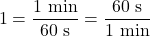 \[ 1 = \rm \frac{1 \ min}{60 \ s} = \frac{60 \ s}{1\ min}\]