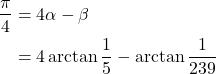 \begin{align*}\frac{\pi}{4} &= 4\alpha - \beta \\& = 4 \arctan\frac{1}{5} - \arctan\frac{1}{239} \end{align*}