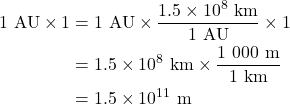 Rendered by QuickLaTeX.com \begin{align*} 1\ {\rm AU} \times 1 &= 1\ {\rm AU} \times \frac{1.5\times 10^8 \ {\rm km}}{1\ {\rm AU}} \times 1 \\&= 1.5\times 10^8 \ {\rm km} \times \frac{1\ 000\ {\rm m}}{1\ {\rm km}} \\&=1.5 \times 10^{11} \ {\rm m}\end{align*}