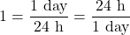 \[ 1=\frac{1\ {\rm day}}{24 \ {\rm h}} = \frac{24 \ {\rm h}}{1\ {\rm day}} \]
