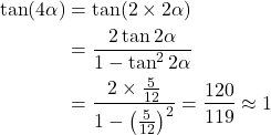 \begin{align*}\tan (4\alpha) &= \tan(2 \times 2\alpha) \\&= \frac{2 \tan 2\alpha}{1-\tan^2 2\alpha } \\ &=\frac{2 \times \frac{5}{12}}{1-\left( \frac{5}{12}\right)^2} = \frac{120}{119} \approx 1\end{align*}
