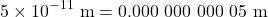 \[ 5 \times 10^{-11} \ {\rm m} = 0.000\ 000\ 000\ 05\ \rm m\]