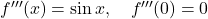f'''}(x) = \sin x, \quad f'''(0) = 0