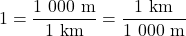 \[ 1 = \frac{1\ 000\ {\rm m}}{1\ {\rm km}} = \frac{1\ {\rm km}}{1\ 000\ {\rm m}}\]