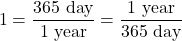 \[ 1 = \frac{365 \ {\rm day}}{1 \ {\rm year}} = \frac{1 \ {\rm year}}{365 \ {\rm day}}\]