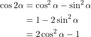 \begin{equation*}\begin{aligned}\cos 2\alpha &= \cos^2 \alpha - \sin^2 \alpha \\&= 1-2\sin^2 \alpha \\&= 2\cos^2 \alpha - 1\end{aligned}\end{equation*}