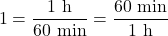 \[ 1=\frac{1 \ {\rm h}}{60 \ {\rm min}} = \frac{60 \ {\rm min}}{1 \ {\rm h}}\]