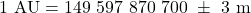 \[ \rm 1\ AU = 149\ 597\ 870\ 700 \ \pm \ 3 \ \rm m\]