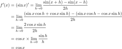 Rendered by QuickLaTeX.com \begin{align*}f'(x) &= (\sin x)' = \lim_{h \rightarrow 0} \frac{\sin(x+h) - \sin(x-h)}{2h} \\&= \lim_{h \rightarrow 0} \frac{(\sin x \cos h + \cos x \sin h) - (\sin x \cos h - \cos x \sin h) }{2h} \\&= \lim_{h \rightarrow 0} \frac{2 \cos x \sin h}{2h} \\&= \cos x \times \lim_{h \rightarrow 0}\frac{\sin h}{h} \\&= \cos x\end{align*}